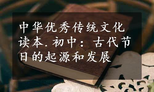 中华优秀传统文化读本.初中：古代节日的起源和发展