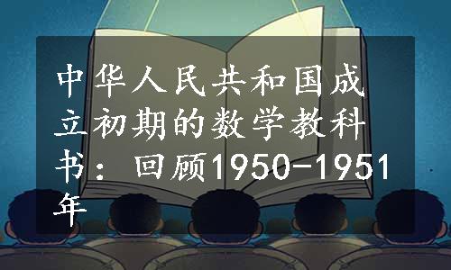 中华人民共和国成立初期的数学教科书：回顾1950-1951年