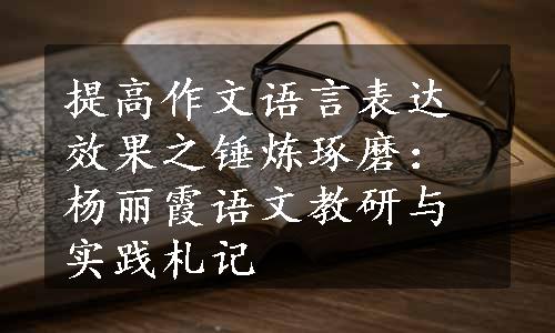 提高作文语言表达效果之锤炼琢磨：杨丽霞语文教研与实践札记