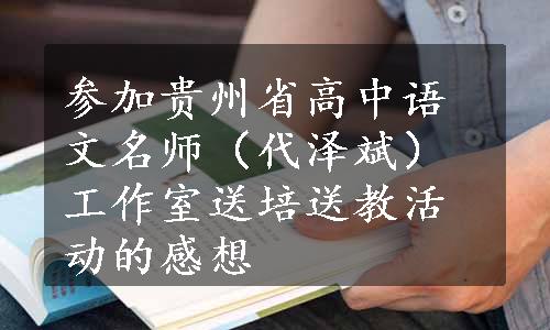 参加贵州省高中语文名师（代泽斌）工作室送培送教活动的感想