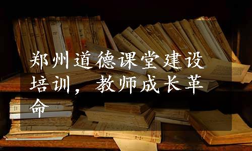 郑州道德课堂建设培训，教师成长革命
