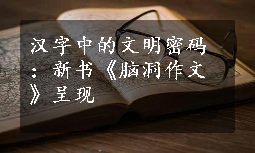 汉字中的文明密码：新书《脑洞作文》呈现