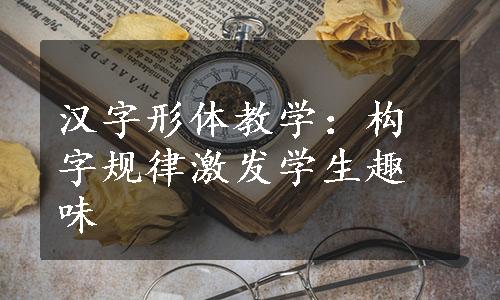 汉字形体教学：构字规律激发学生趣味