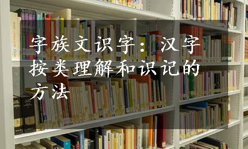 字族文识字：汉字按类理解和识记的方法