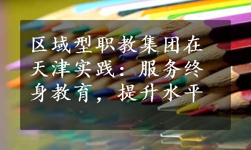 区域型职教集团在天津实践：服务终身教育，提升水平
