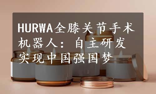HURWA全膝关节手术机器人：自主研发实现中国强国梦