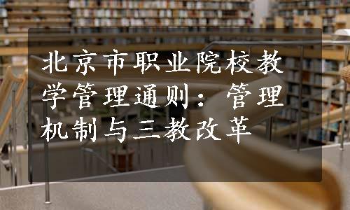 北京市职业院校教学管理通则：管理机制与三教改革