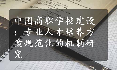 中国高职学校建设：专业人才培养方案规范化的机制研究