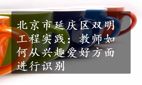 北京市延庆区双明工程实践：教师如何从兴趣爱好方面进行识别