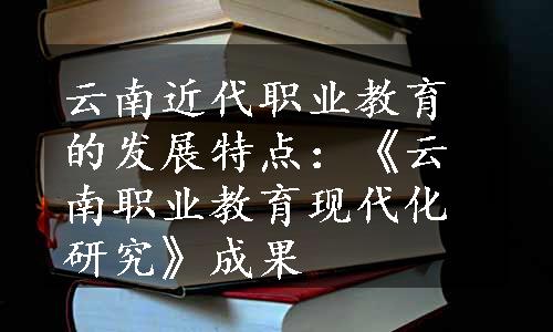 云南近代职业教育的发展特点：《云南职业教育现代化研究》成果