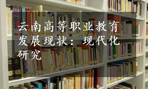 云南高等职业教育发展现状：现代化研究