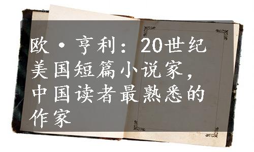 欧·亨利：20世纪美国短篇小说家，中国读者最熟悉的作家