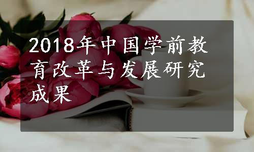 2018年中国学前教育改革与发展研究成果
