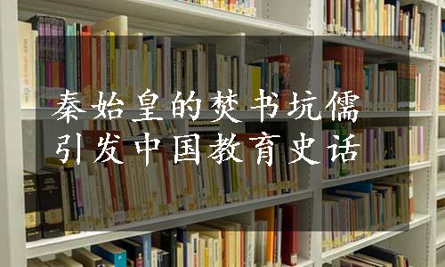 秦始皇的焚书坑儒引发中国教育史话