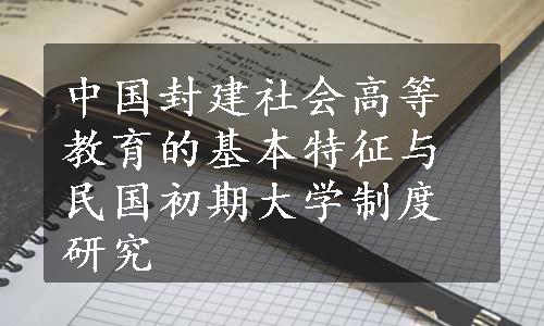 中国封建社会高等教育的基本特征与民国初期大学制度研究