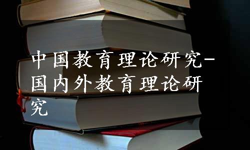 中国教育理论研究-国内外教育理论研究