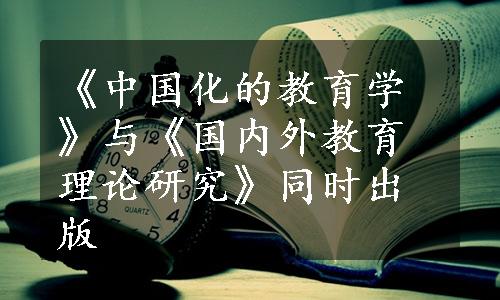 《中国化的教育学》与《国内外教育理论研究》同时出版