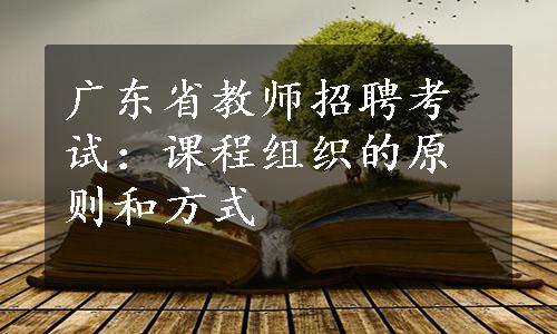 广东省教师招聘考试：课程组织的原则和方式