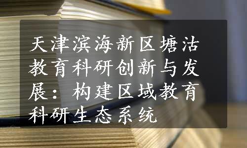 天津滨海新区塘沽教育科研创新与发展：构建区域教育科研生态系统