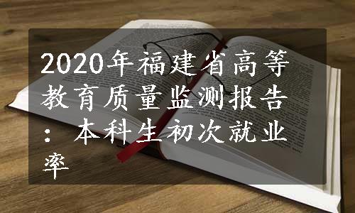 2020年福建省高等教育质量监测报告：本科生初次就业率