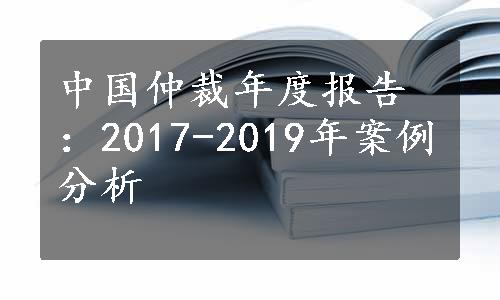 中国仲裁年度报告：2017-2019年案例分析