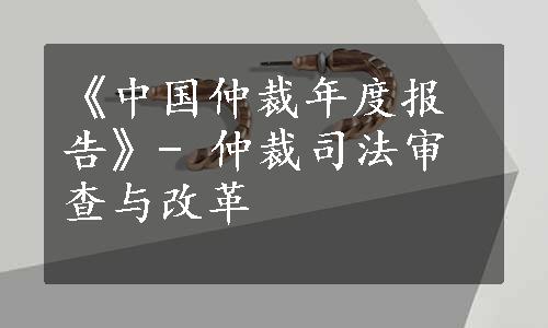 《中国仲裁年度报告》- 仲裁司法审查与改革
