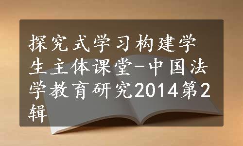 探究式学习构建学生主体课堂-中国法学教育研究2014第2辑