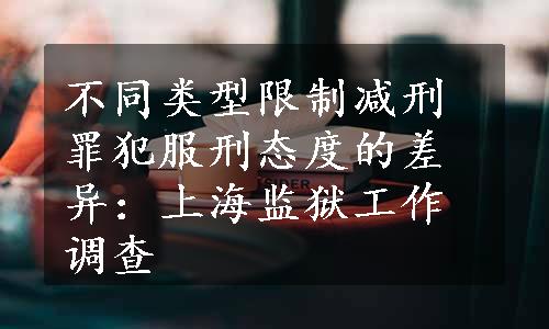 不同类型限制减刑罪犯服刑态度的差异：上海监狱工作调查