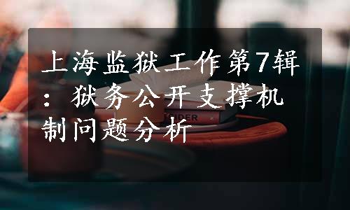 上海监狱工作第7辑：狱务公开支撑机制问题分析