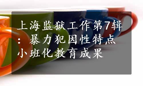上海监狱工作第7辑：暴力犯因性特点小班化教育成果