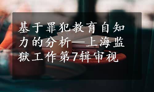 基于罪犯教育自知力的分析—上海监狱工作第7辑审视