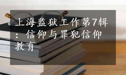 上海监狱工作第7辑：信仰与罪犯信仰教育