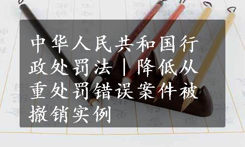 中华人民共和国行政处罚法｜降低从重处罚错误案件被撤销实例