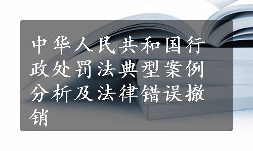 中华人民共和国行政处罚法典型案例分析及法律错误撤销