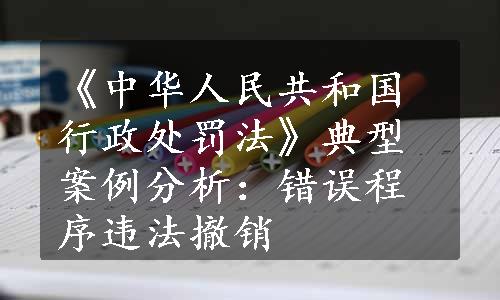 《中华人民共和国行政处罚法》典型案例分析：错误程序违法撤销