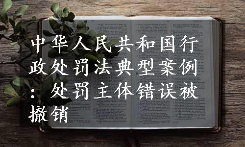 中华人民共和国行政处罚法典型案例：处罚主体错误被撤销