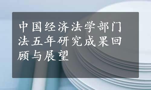中国经济法学部门法五年研究成果回顾与展望
