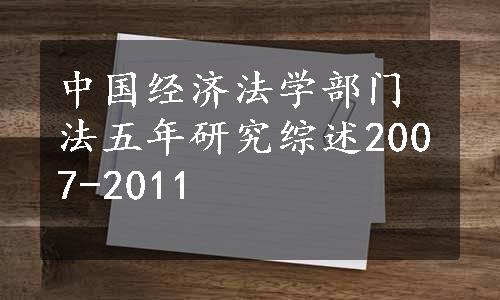 中国经济法学部门法五年研究综述2007-2011