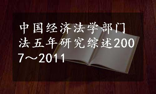 中国经济法学部门法五年研究综述2007～2011