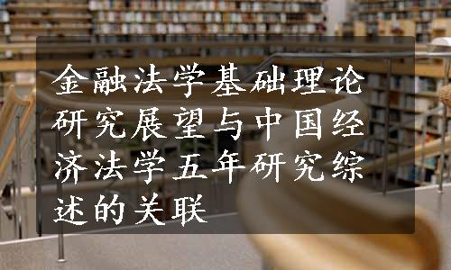 金融法学基础理论研究展望与中国经济法学五年研究综述的关联