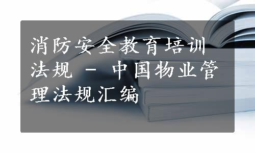 消防安全教育培训法规 - 中国物业管理法规汇编