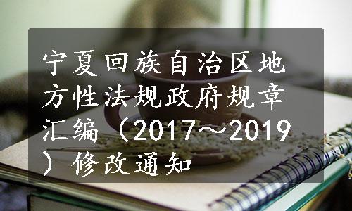 宁夏回族自治区地方性法规政府规章汇编（2017～2019）修改通知