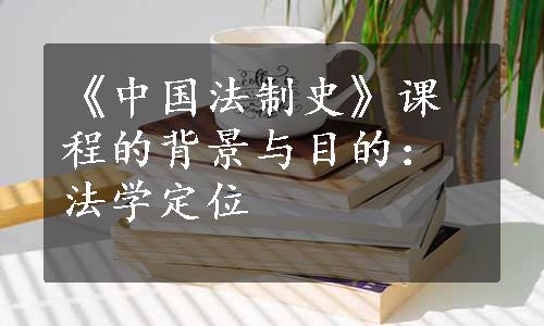 《中国法制史》课程的背景与目的：法学定位