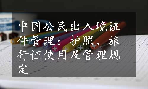 中国公民出入境证件管理：护照、旅行证使用及管理规定