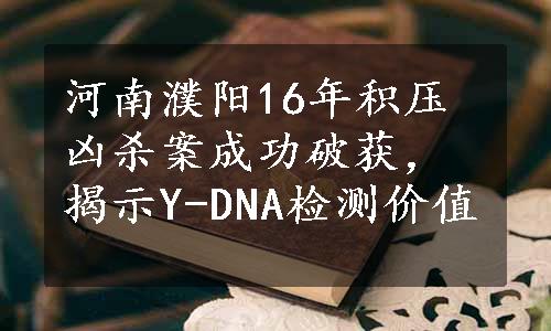 河南濮阳16年积压凶杀案成功破获，揭示Y-DNA检测价值
