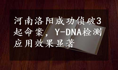 河南洛阳成功侦破3起命案，Y-DNA检测应用效果显著