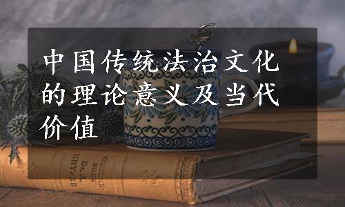 中国传统法治文化的理论意义及当代价值