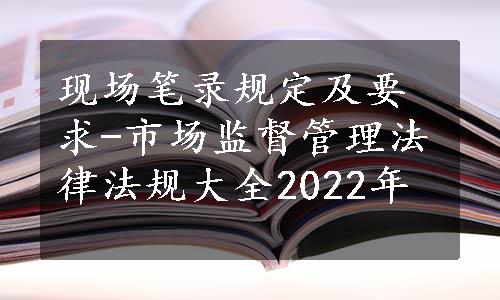 现场笔录规定及要求-市场监督管理法律法规大全2022年