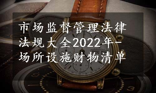 市场监督管理法律法规大全2022年- 场所设施财物清单