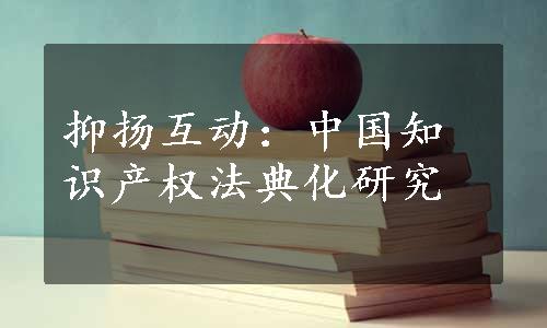 抑扬互动：中国知识产权法典化研究